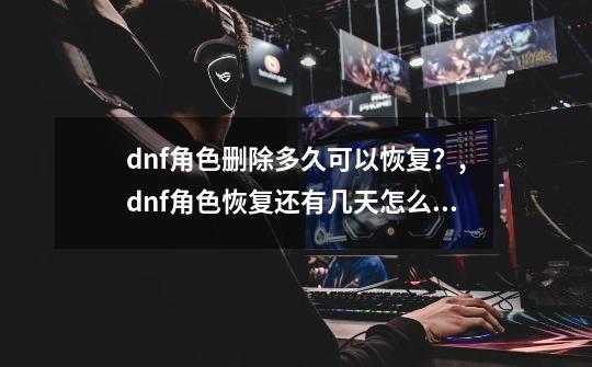 dnf角色删除多久可以恢复？,dnf角色恢复还有几天怎么看-第1张-游戏相关-智辉科技