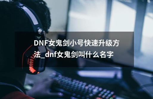 DNF女鬼剑小号快速升级方法_dnf女鬼剑叫什么名字-第1张-游戏相关-智辉科技