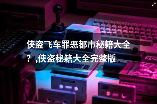 侠盗飞车罪恶都市秘籍大全？,侠盗秘籍大全完整版-第1张-游戏相关-智辉科技